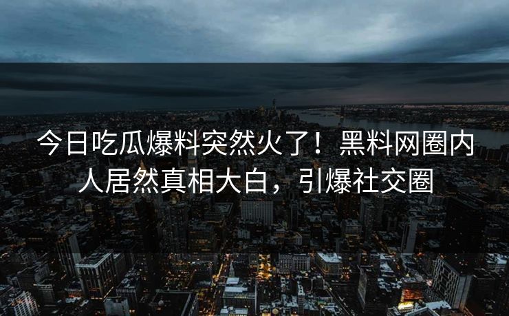 今日吃瓜爆料突然火了！黑料网圈内人居然真相大白，引爆社交圈