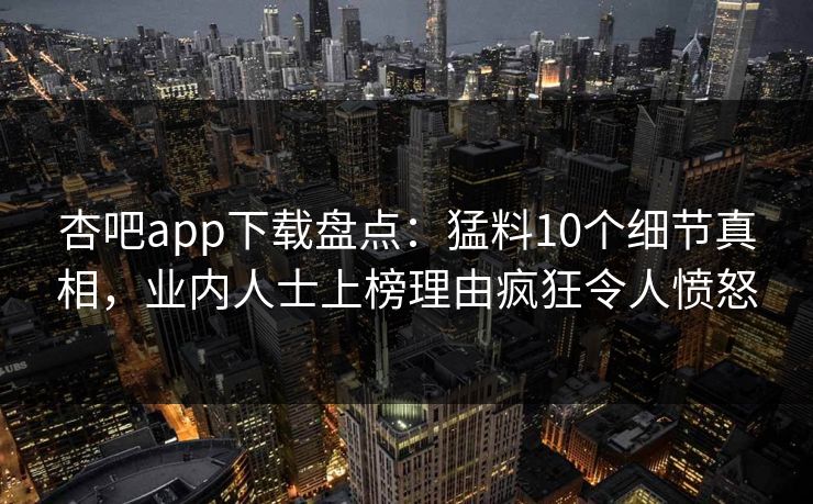 杏吧app下载盘点：猛料10个细节真相，业内人士上榜理由疯狂令人愤怒