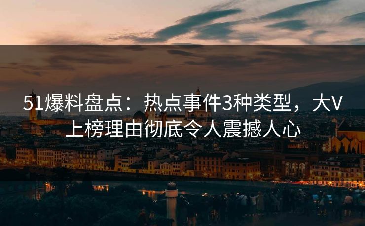 51爆料盘点：热点事件3种类型，大V上榜理由彻底令人震撼人心