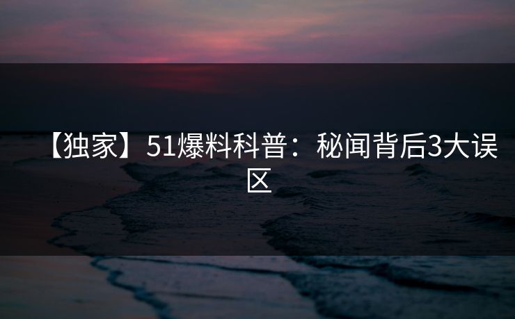 【独家】51爆料科普：秘闻背后3大误区