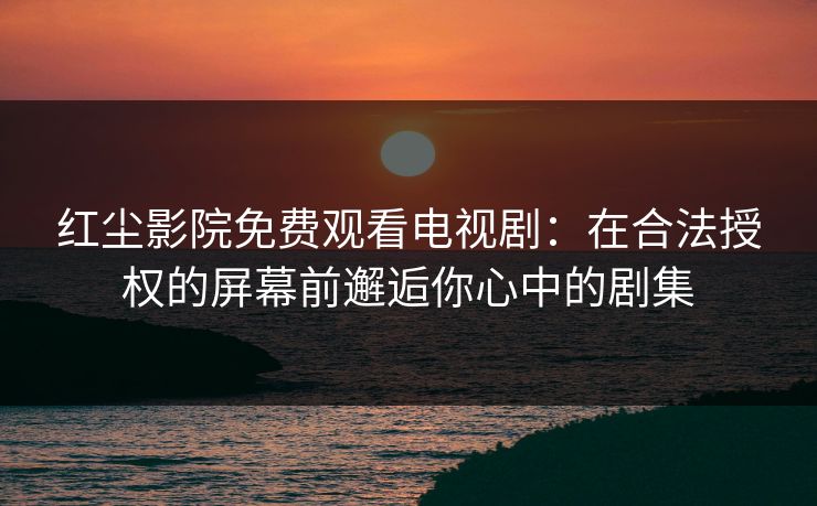 红尘影院免费观看电视剧：在合法授权的屏幕前邂逅你心中的剧集