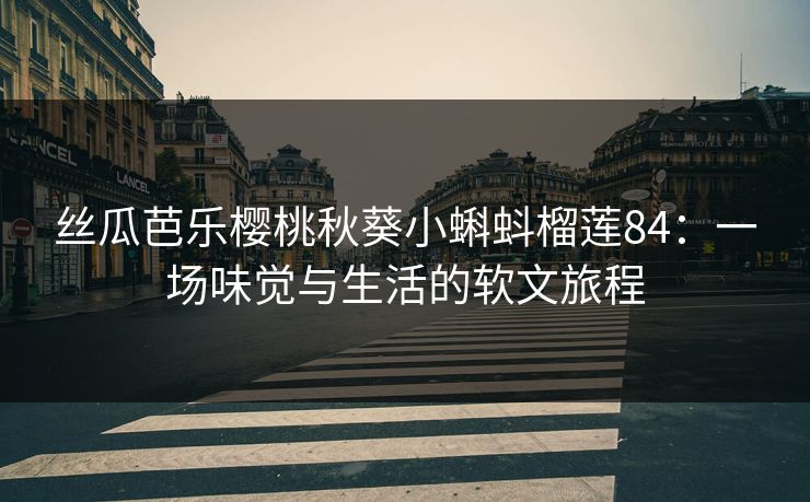 丝瓜芭乐樱桃秋葵小蝌蚪榴莲84：一场味觉与生活的软文旅程