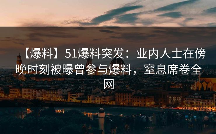 【爆料】51爆料突发：业内人士在傍晚时刻被曝曾参与爆料，窒息席卷全网
