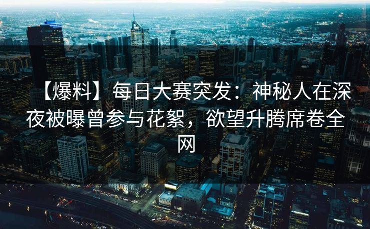 【爆料】每日大赛突发：神秘人在深夜被曝曾参与花絮，欲望升腾席卷全网