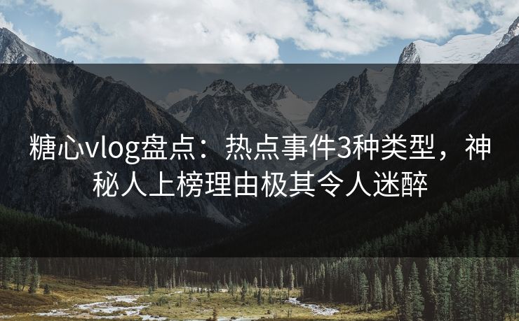 糖心vlog盘点：热点事件3种类型，神秘人上榜理由极其令人迷醉