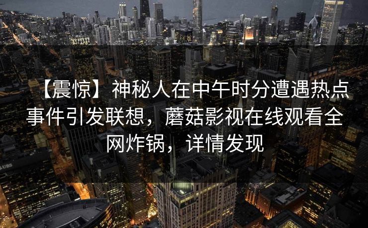 【震惊】神秘人在中午时分遭遇热点事件引发联想，蘑菇影视在线观看全网炸锅，详情发现