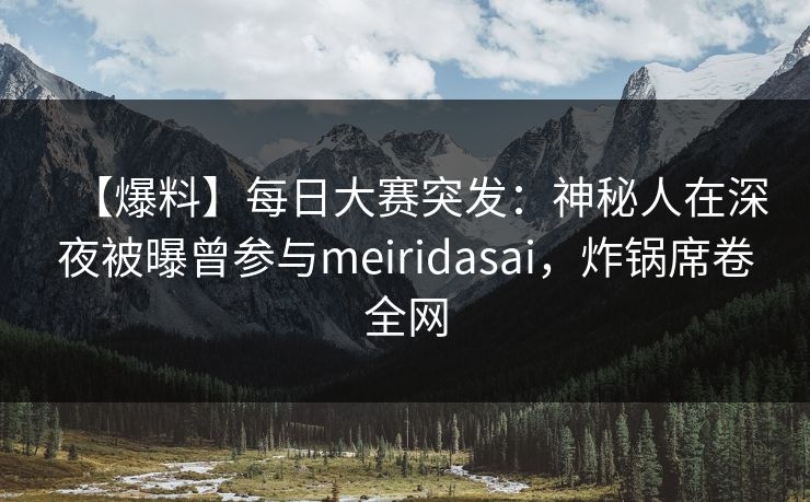 【爆料】每日大赛突发：神秘人在深夜被曝曾参与meiridasai，炸锅席卷全网