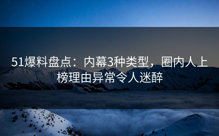 51爆料盘点：内幕3种类型，圈内人上榜理由异常令人迷醉