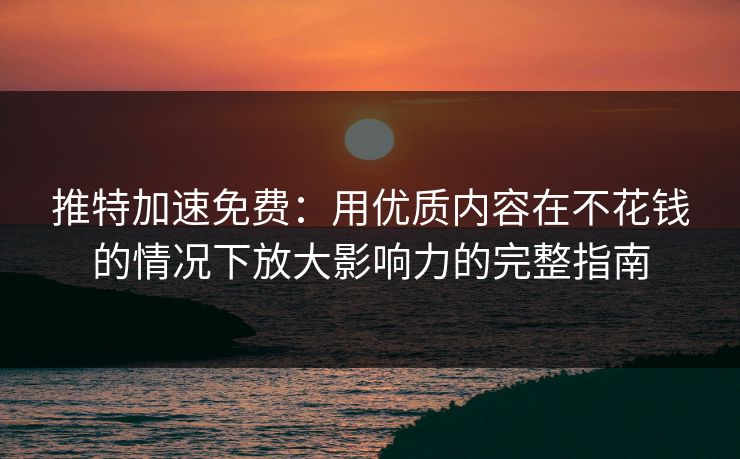 推特加速免费：用优质内容在不花钱的情况下放大影响力的完整指南