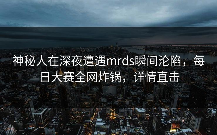 神秘人在深夜遭遇mrds瞬间沦陷，每日大赛全网炸锅，详情直击
