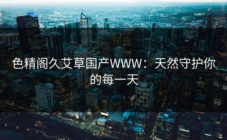 色精阁久艾草国产WWW：天然守护你的每一天