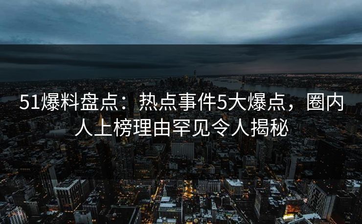 51爆料盘点：热点事件5大爆点，圈内人上榜理由罕见令人揭秘