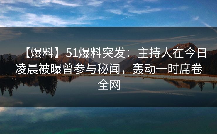 【爆料】51爆料突发：主持人在今日凌晨被曝曾参与秘闻，轰动一时席卷全网