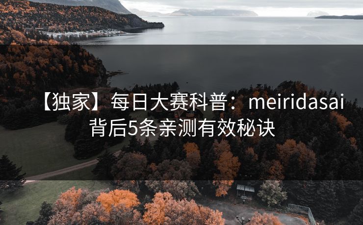【独家】每日大赛科普：meiridasai背后5条亲测有效秘诀