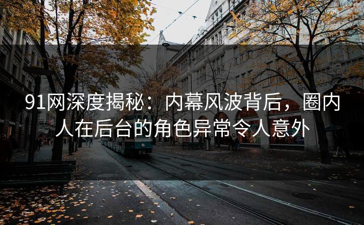 91网深度揭秘：内幕风波背后，圈内人在后台的角色异常令人意外