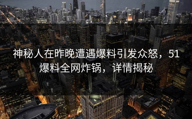 神秘人在昨晚遭遇爆料引发众怒，51爆料全网炸锅，详情揭秘