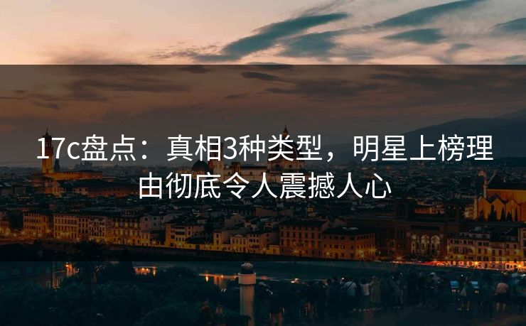 17c盘点：真相3种类型，明星上榜理由彻底令人震撼人心