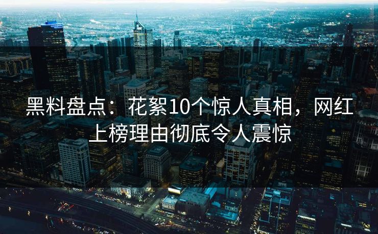 黑料盘点：花絮10个惊人真相，网红上榜理由彻底令人震惊