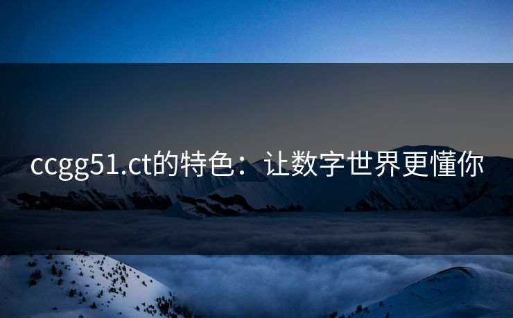 ccgg51.ct的特色：让数字世界更懂你