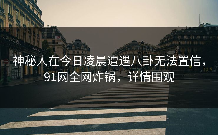 神秘人在今日凌晨遭遇八卦无法置信，91网全网炸锅，详情围观