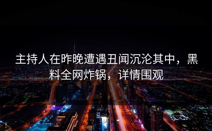 主持人在昨晚遭遇丑闻沉沦其中，黑料全网炸锅，详情围观