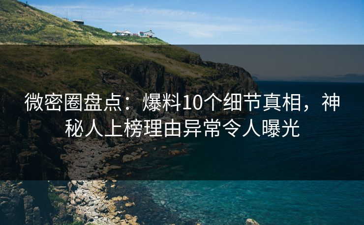 微密圈盘点：爆料10个细节真相，神秘人上榜理由异常令人曝光