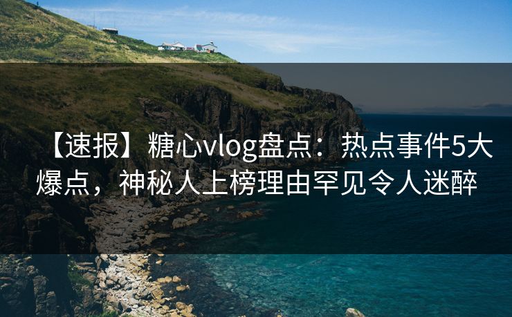 【速报】糖心vlog盘点：热点事件5大爆点，神秘人上榜理由罕见令人迷醉