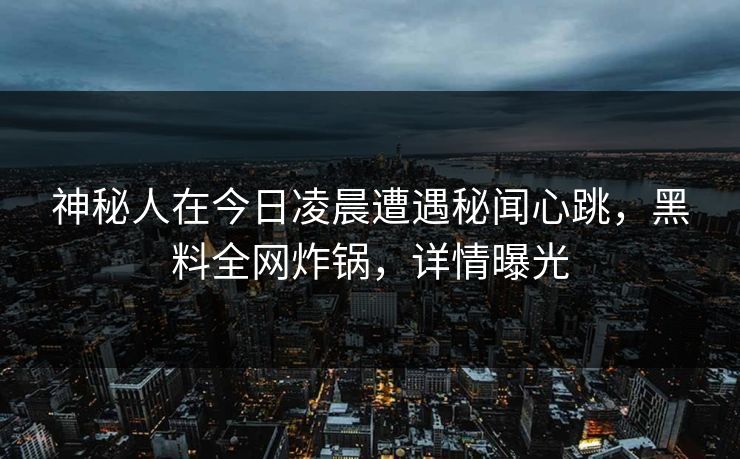 神秘人在今日凌晨遭遇秘闻心跳，黑料全网炸锅，详情曝光