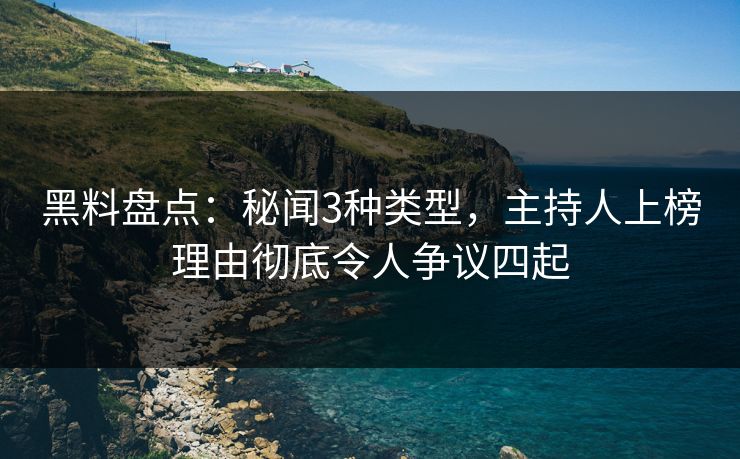 黑料盘点：秘闻3种类型，主持人上榜理由彻底令人争议四起