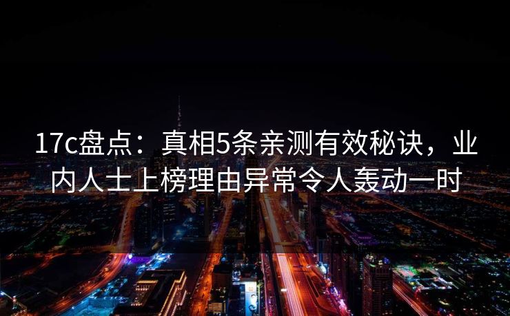 17c盘点：真相5条亲测有效秘诀，业内人士上榜理由异常令人轰动一时
