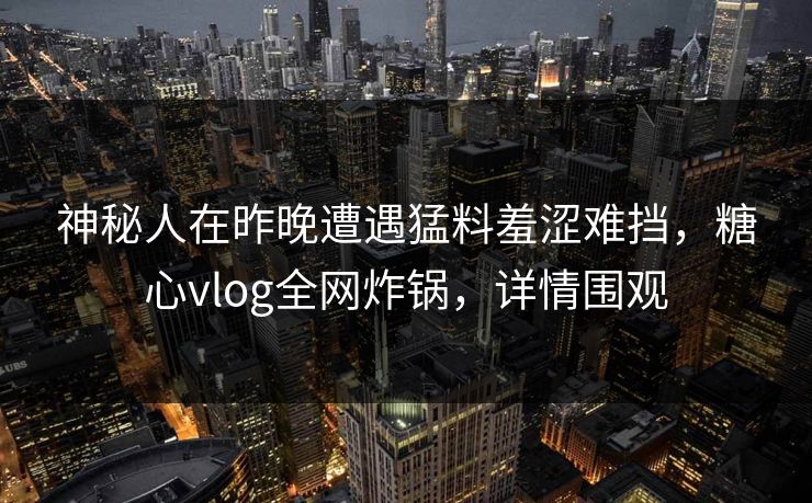 神秘人在昨晚遭遇猛料羞涩难挡，糖心vlog全网炸锅，详情围观