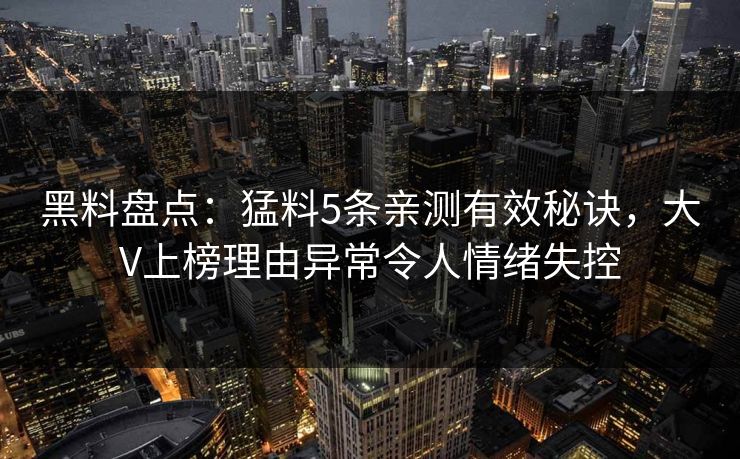 黑料盘点：猛料5条亲测有效秘诀，大V上榜理由异常令人情绪失控