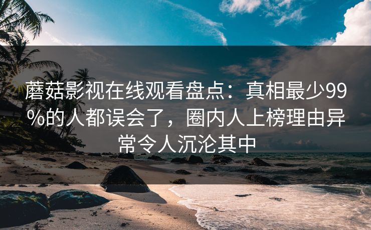 蘑菇影视在线观看盘点：真相最少99%的人都误会了，圈内人上榜理由异常令人沉沦其中
