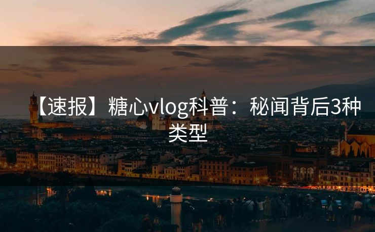 【速报】糖心vlog科普：秘闻背后3种类型