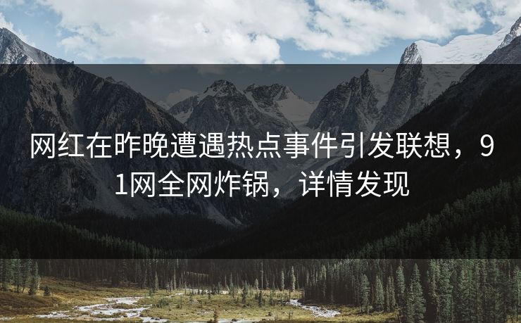 网红在昨晚遭遇热点事件引发联想，91网全网炸锅，详情发现