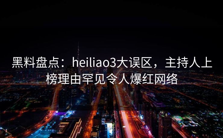 黑料盘点:heiliao3大误区,主持人上榜理由罕见令人爆红网络 黑料盘点:heiliao3大误区,主持人上榜理由罕见令人爆红网络