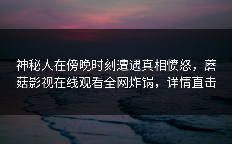 神秘人在傍晚时刻遭遇真相愤怒,蘑菇影视在线观看全网炸锅,详情直击 神秘人在傍晚时刻遭遇真相愤怒,蘑菇影视在线观看全网炸锅,详情直击