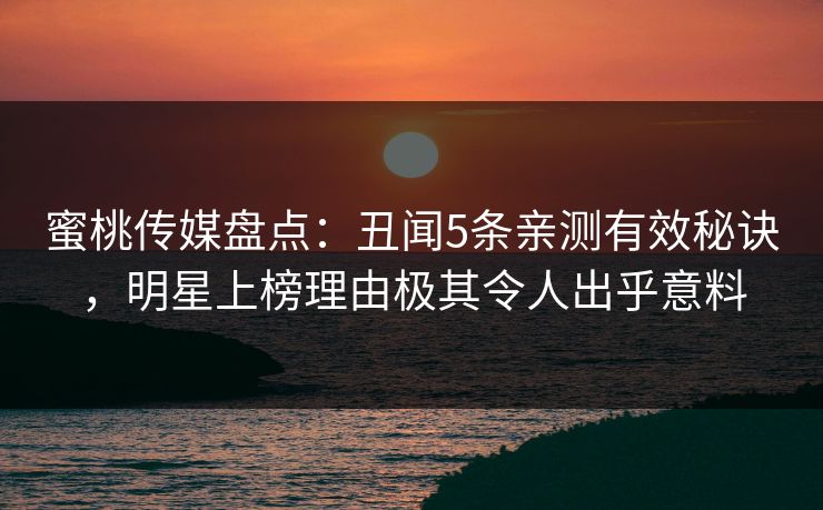 蜜桃传媒盘点:丑闻5条亲测有效秘诀,明星上榜理由极其令人出乎意料 蜜桃传媒盘点:丑闻5条亲测有效秘诀,明星上榜理由极其令人出乎意料