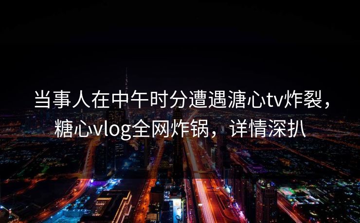 当事人在中午时分遭遇溏心tv炸裂,糖心vlog全网炸锅,详情深扒 当事人在中午时分遭遇溏心tv炸裂,糖心vlog全网炸锅,详情深扒