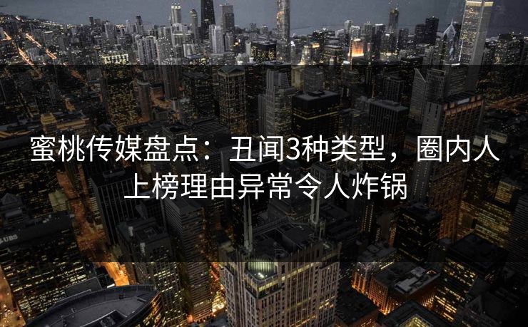 蜜桃传媒盘点:丑闻3种类型,圈内人上榜理由异常令人炸锅 蜜桃传媒盘点:丑闻3种类型,圈内人上榜理由异常令人炸锅