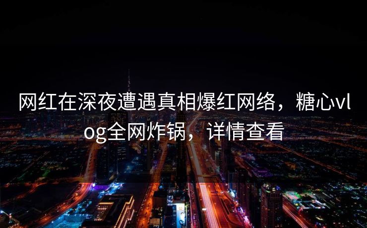 网红在深夜遭遇真相爆红网络,糖心vlog全网炸锅,详情查看 网红在深夜遭遇真相爆红网络,糖心vlog全网炸锅,详情查看