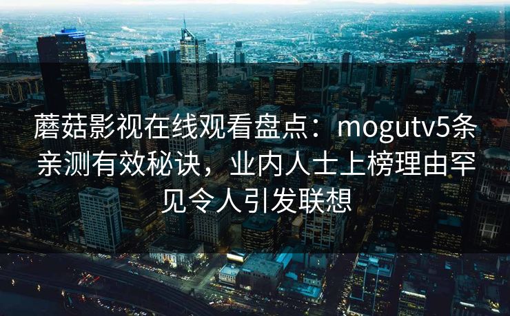 蘑菇影视在线观看盘点:mogutv5条亲测有效秘诀,业内人士上榜理由罕见令人引发联想 蘑菇影视在线观看盘点:mogutv5条亲测有效秘诀,业内人士上榜理由罕见令人引发联想