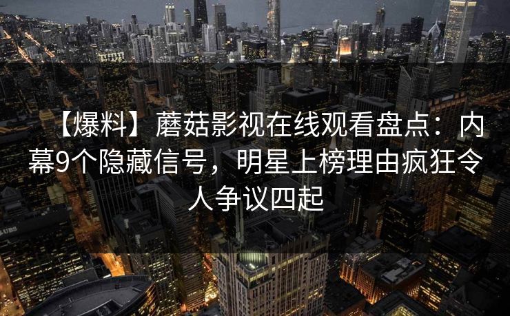 【爆料】蘑菇影视在线观看盘点：内幕9个隐藏信号，明星上榜理由疯狂令人争议四起