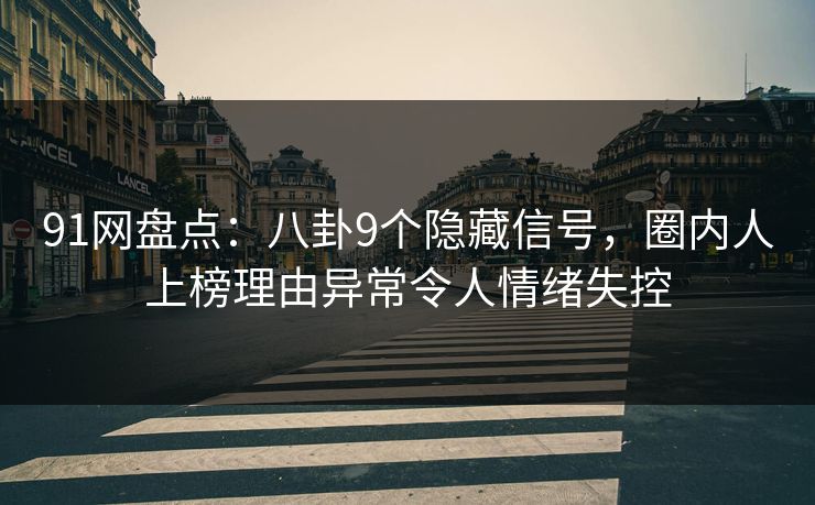 91网盘点：八卦9个隐藏信号，圈内人上榜理由异常令人情绪失控