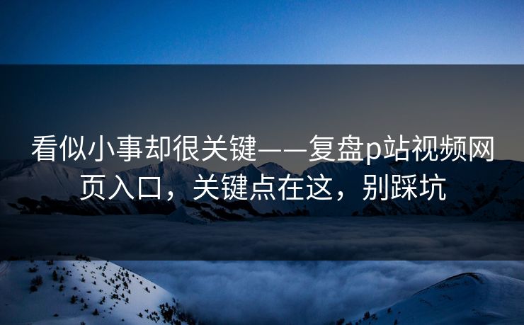 看似小事却很关键——复盘p站视频网页入口,关键点在这,别踩坑 看似小事却很关键——复盘p站视频网页入口,关键点在这,别踩坑