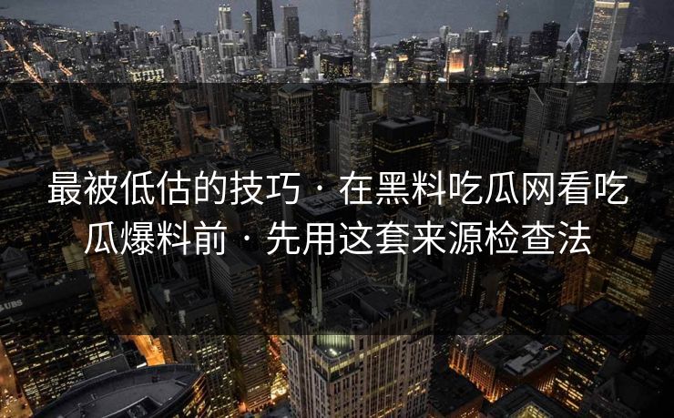 最被低估的技巧 · 在黑料吃瓜网看吃瓜爆料前 · 先用这套来源检查法