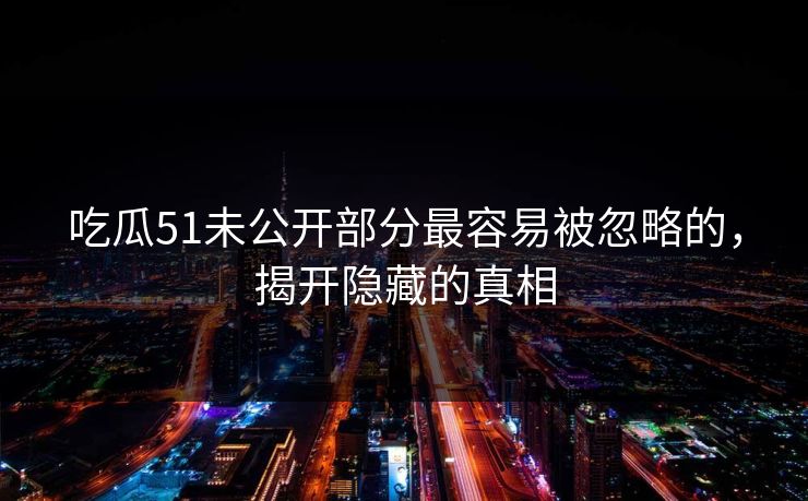 吃瓜51未公开部分最容易被忽略的，揭开隐藏的真相
