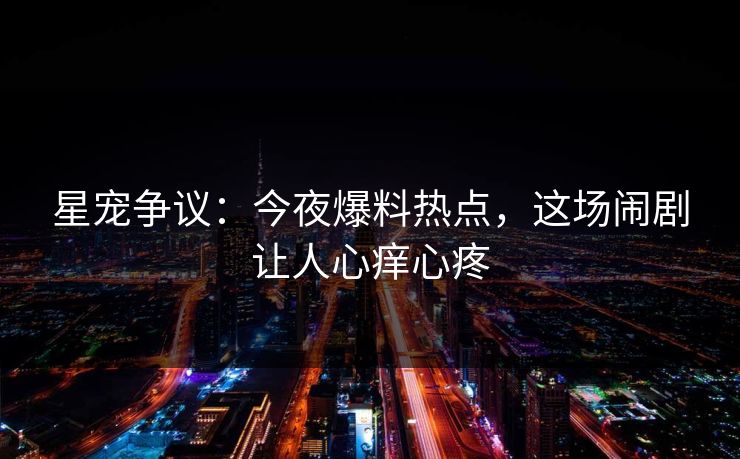 星宠争议:今夜爆料热点,这场闹剧让人心痒心疼 星宠争议:今夜爆料热点,这场闹剧让人心痒心疼